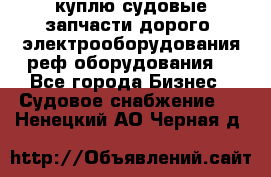 куплю судовые запчасти дорого.!электрооборудования!реф оборудования! - Все города Бизнес » Судовое снабжение   . Ненецкий АО,Черная д.